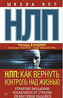 НЛП. Как вернуть контроль над жизнью. Управляй эмоциями, избавляйся от страхов, эффективно общайся. Бэндлер