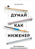 Думай как инженер. Как превращать проблемы в возможности. Гурупрасад М.