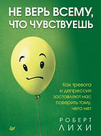 Не вір усьому, що відчуваєш. Як Тривога та Депресія Заставляють нас довірити Тому, чого немає. Роберт Ліхі