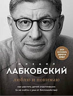 Люблю и понимаю. Как растить детей счастливыми (и не сойти с ума от беспокойства). Михаил Лабковский