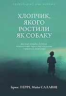 Хлопчик, якого ростили як собаку та інші випадки дитячих психологічних травм. 	Брюс Перрі, Майя Салавіц