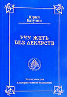 Книга "Учу жить без лекарств или семейная энциклопедия альтернативной медицины" - Юрий Батулин
