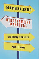 Франческа Джино «Отвлекающие факторы, почему наши планы идут под откос»