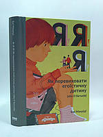 Я! Я! Я! Як перевиховати егоїстичну дитину (або її батьків). Емі Макріді. Наш Формат