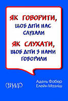 Як говорити, щоб діти нас слухали. Як слухати, щоб діти з нами говорили. А.Фабер, Е. Мазліш