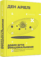 Книга Добре бути ірраціональними. Як мислити нелогічно та отримувати несподівані переваги. Ден Аріелі