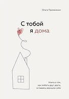 Книга С тобой я дома. Книга о том, как любить друг друга, оставаясь верными себе - Ольга Примаченко (Твёрдая