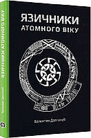 Автор - Валентин Долгочуб. Книга Язичники атомного віку (тверд.) (Укр.) (Markobook)