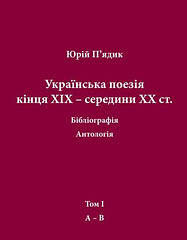П’ядик Юрій. Українська поезія кінця ХIX — середини ХХ ст. Том I. А-В.