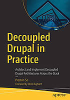 Decoupled Drupal in Practice: Architect and Implement Decoupled Drupal Architectures Across the Stack ,