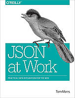 JSON at Work: Practical Data Integration for the Web, Tom Marrs