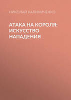 Книга "Атака на короля. Искусство нападения" - Калиниченко Н. (Твердый переплет)