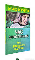 Автор - Ферреро Б.. Книга Час дорослішання. Про виховання підлітків (мягк.) (Укр.) (Свічадо)