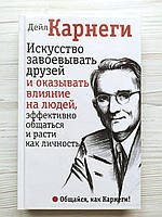 Дейл Карнеги. Искусство завоевывать друзей и оказывать влияние на людей, эффективно общаться и расти