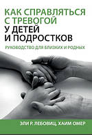 Автор - Елі Р. Лебовіц, Хаїм Омер. Книга Как справляться с тревогой у детей и подростков. Руководство для