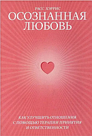 Книга Осознанная любовь. Как улучшить отношения с помощью терапии принятия и ответственности (Расс Хэррис)