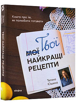 Твої найкращі рецепти. Книга про те, як полюбити готувати