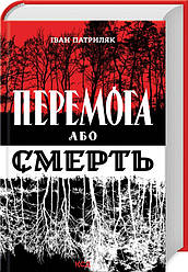 Перемога або смерть. Український визвольний рух у 1939-1960 роках. Автор Іван Патриляк
