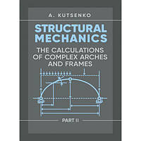 Structural Mechanics. Part II. Th e calculations of complex arches and frames. Manual. Kutsenko A. Центр