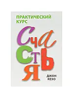 Практический курс счастья. Джон Кехо