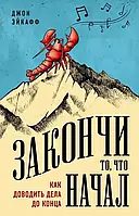 Закончи то, что начал. Как доводить дела до конца. Джон Эйкафф