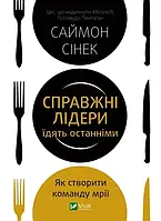 Справжні лідери їдять останніми. Як створити команду мрії. Саймон Сінек