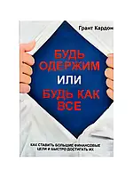 Будь одержим или будь как все. Как ставить большие финансовые цели и быстро достигать их. Грант Кардон