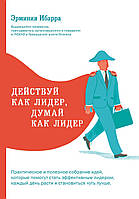 Книга Действуй как лидер, думай как лидер. Автор Э. Ибарра (Рус.) (переплет твердый) 2017 г.