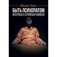 Быть психопатом. Интервью с серийным убийцей. Нокс, Микки. Центр учбової літератури