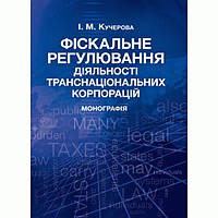 Фіскальне регулювання діяльності транснаціональних корпорацій Монографія. Кучерова І. М. Центр учбової