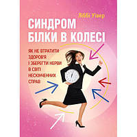 Синдром білки в колесі. Як не втратити здоровя і зберегти нерви в світі нескінченних справ. Уівер Ліббі. Центр