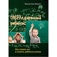 Сверходаренный ребенок: Как понять его и помочь добиться успеха. Жанна Сио-Фашен. Центр учбової літератури