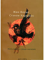 Автор - Жан Ванье, Стэнли Хауэрвас. Книга Жить мирно посреди насилия. Пророческое свидетельство слабости