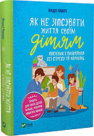 Як не зіпсувати життя своїм дітям. Посібник з виховання