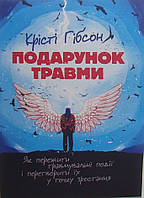 Подарунок травми: Як пережити травмувальні події і перетворити їх у точку зростання Гібсон К.