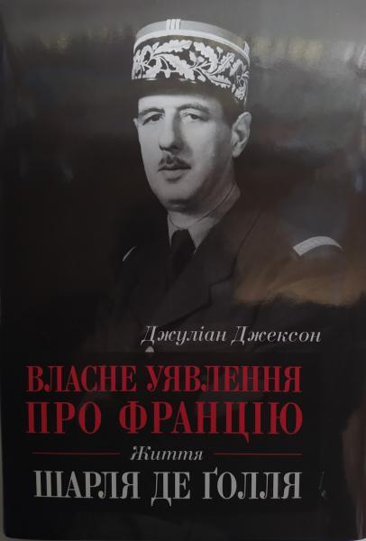 Власне уявлення про Францію. Життя Шарля де Ґолля. Джуліан Джексон.