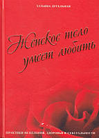 Женское тело умеет любить. Практики исцеления, здоровья и сексуальности. Дугельная Т.