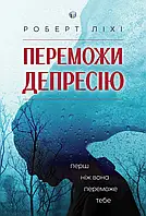 Переможи депресію, перш ніж вона переможе тебе. Роберт Лихи