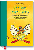 О чем мечтать. Как понять, чего хочешь на самом деле, и как этого добиться. Барбара Шер