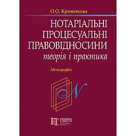 Нотаріальні процесуальні правовідносини: теорія і практика. Крижевська О.О.