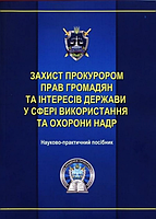 Захист прокурором прав громадян та інтересів держави у сфері використання та охорони надр: науково-практичний