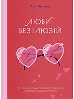 Люби без иллюзий. Как освободиться от токсичных стереотипов и построить здоровые отношения