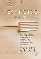 Лекарство от нервов. Как перестать волноваться и получить удовольствие от жизни. Роберт Лихи