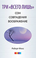 Мосс Роберт Три «Всего лишь»... Сон, Совпадения, Воображение Три Волшебных Ключа к здоровью и успеху