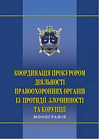 Координація прокурором діяльності правоохоронних органів із протидії злочинності та корупції: монографія.