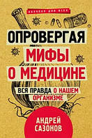 Книга "Опровергая мифы о медицине. Вся правда о нашем организме" - Сазанов А. (Твердый переплет)