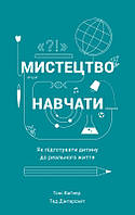 Мистецтво навчати. Як підготувати дитину до реального життя. Вагнер Тоні, Дінтерсміт Тед