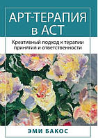 Арт-терапия в АСТ. Креативный подход к терапии принятия и ответственности. Эми Бакос