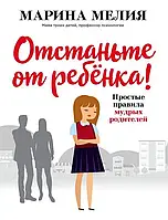 "Отстаньте от ребёнка! Простые правила мудрых родителей" - Марина Мелия