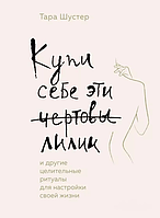 Книга Купи себе эти чертовы лилии . И другие целительные ритуалы для настройки своей жизни Тара Шустер